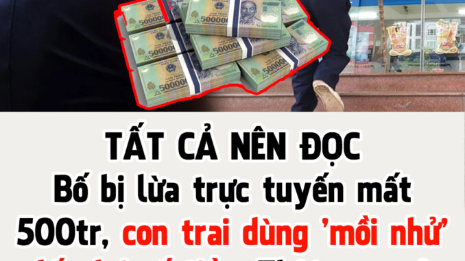 Bố bị lừa trực tuyến mất 500 triệu, con trai thông minh dùng ‘mồi nhử’ lấy lại tất cả Bố bị lừa trực tuyến mất 500 triệu, con trai thông minh dùng ‘mồi nhử’ lấy lại tất cả