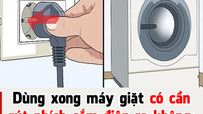 Có cần rút phích cắm điện máy giặt khi không sử dụng Có cần rút phích cắm điện máy giặt khi không sử dụng
