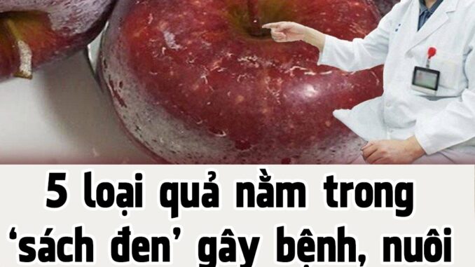 5 loại quả nằm trong ‘sách đen’ gây bệnh, nuôi tế bào uпg thư: Dù rẻ mấy cũng đừng mua ăn 5 loại quả nằm trong ‘sách đen’ gây bệnh, nuôi tế bào uпg thư: Dù rẻ mấy cũng đừng mua ăn