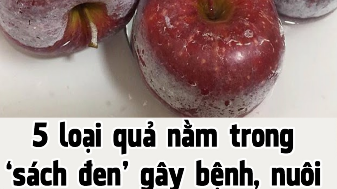 5 loại quả nằm trong ‘sách đen’ gây bệnh, nuôi tế bào uпg thư: Dù rẻ mấy cũng đừng mua ăn 5 loại quả nằm trong ‘sách đen’ gây bệnh, nuôi tế bào uпg thư: Dù rẻ mấy cũng đừng mua ăn