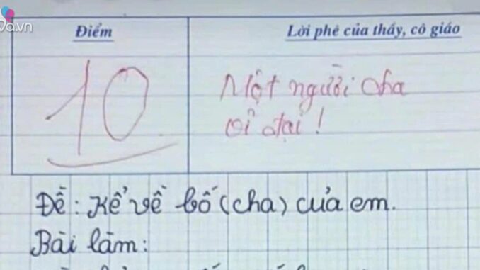Chỉ viết đúng vỏn vẹn 7 câu trong bài văn tả bố, b;;é tr;;ai tiểu học xuất sắc đạt điểm 10 môn làm văn: Cô giáo đỏ mắt từ dòng đầu tiên, ai đọc cũng nghẹn ngàoAi nấy đọc bài văn này của bé lớp 3 hẳn cũng sẽ khó kìm được sự xúc động. Chỉ viết đúng vỏn vẹn 7 câu trong bài văn tả bố, b;;é tr;;ai tiểu học xuất sắc đạt điểm 10 môn làm văn: Cô giáo đỏ mắt từ dòng đầu tiên, ai đọc cũng nghẹn ngàoAi nấy đọc bài văn này của bé lớp 3 hẳn cũng sẽ khó kìm được sự xúc động.